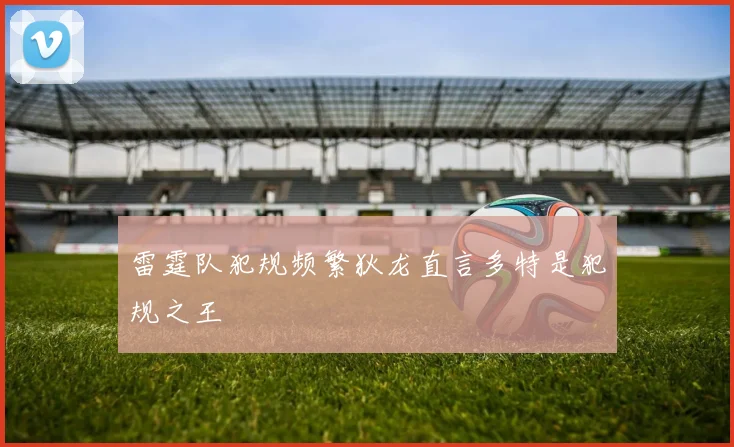 雷霆队犯规频繁狄龙直言多特是犯规之王