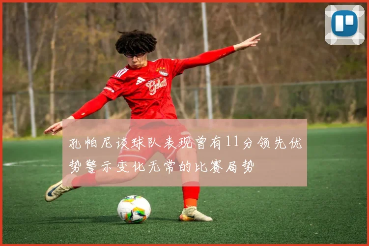 孔帕尼谈球队表现曾有11分领先优势警示变化无常的比赛局势