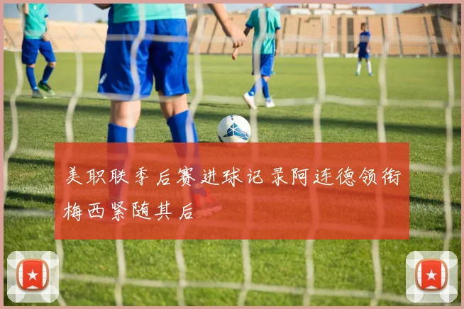 美职联季后赛进球记录阿连德领衔梅西紧随其后