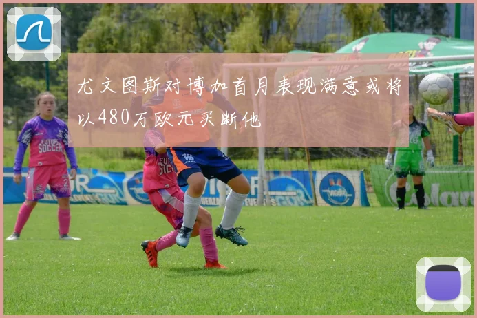 尤文图斯对博加首月表现满意或将以480万欧元买断他