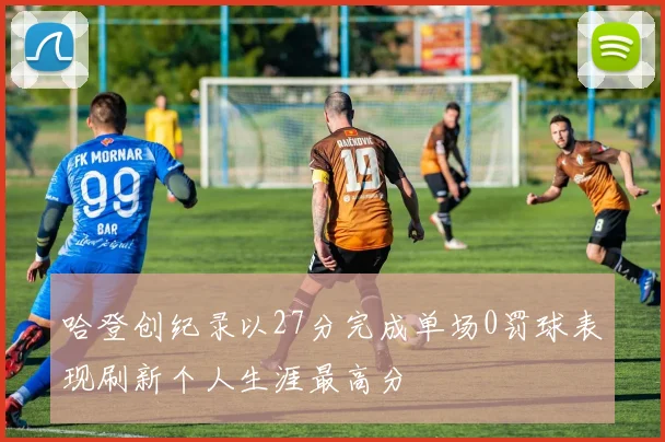 哈登创纪录以27分完成单场0罚球表现刷新个人生涯最高分