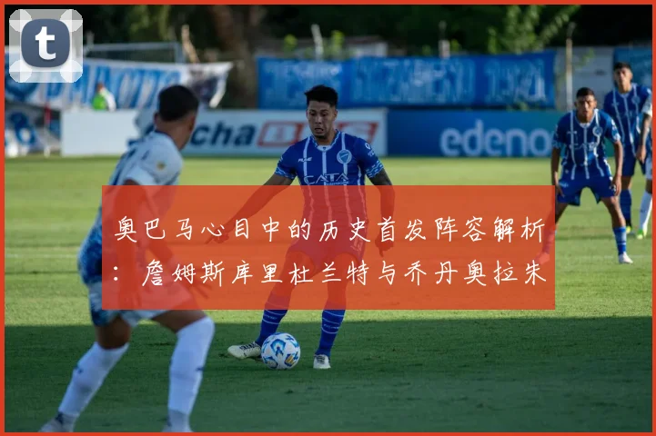 奥巴马心目中的历史首发阵容解析：詹姆斯库里杜兰特与乔丹奥拉朱旺的传奇组合