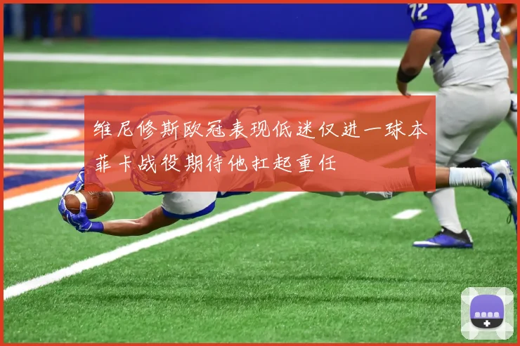 维尼修斯欧冠表现低迷仅进一球本菲卡战役期待他扛起重任
