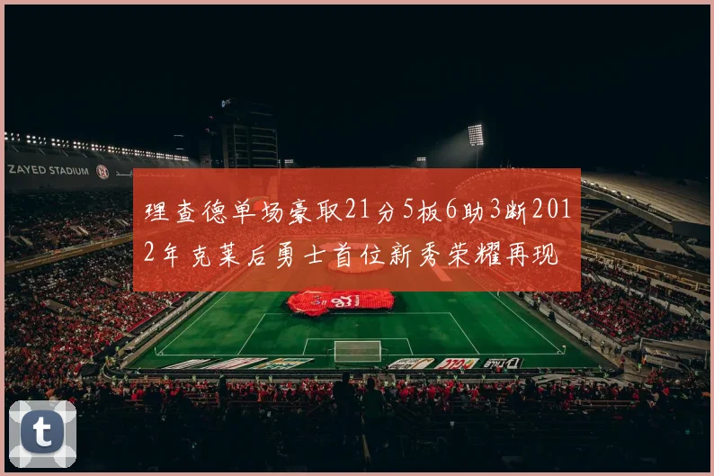 理查德单场豪取21分5板6助3断2012年克莱后勇士首位新秀荣耀再现