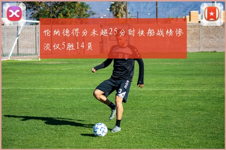 伦纳德得分未超25分时快船战绩惨淡仅5胜14负