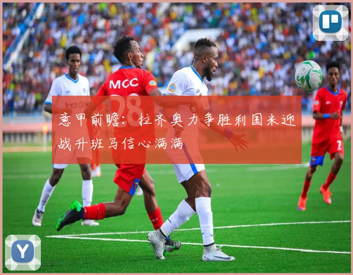 意甲前瞻：拉齐奥力争胜利国米迎战升班马信心满满