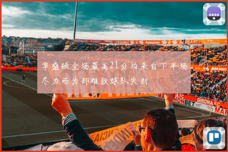 华盛顿全场最高21分均来自下半场尽力而为却难救球队失利