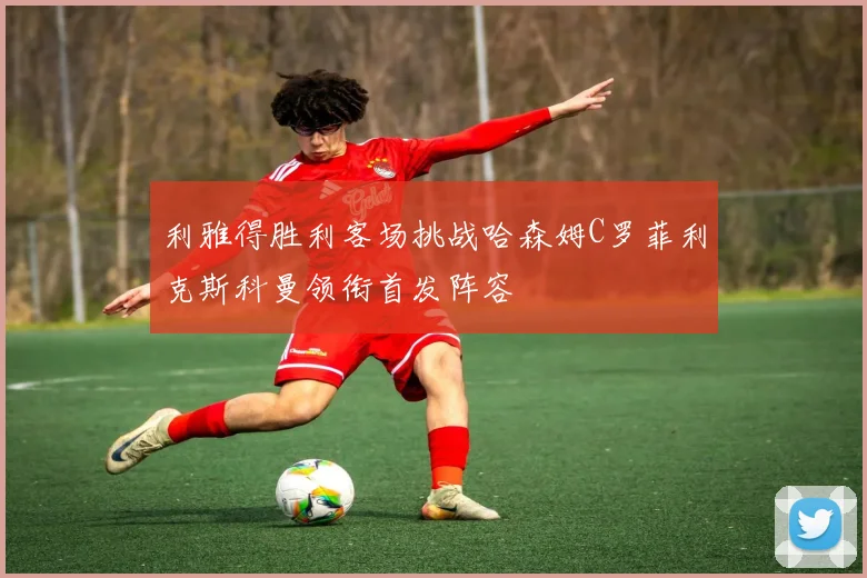 利雅得胜利客场挑战哈森姆C罗菲利克斯科曼领衔首发阵容
