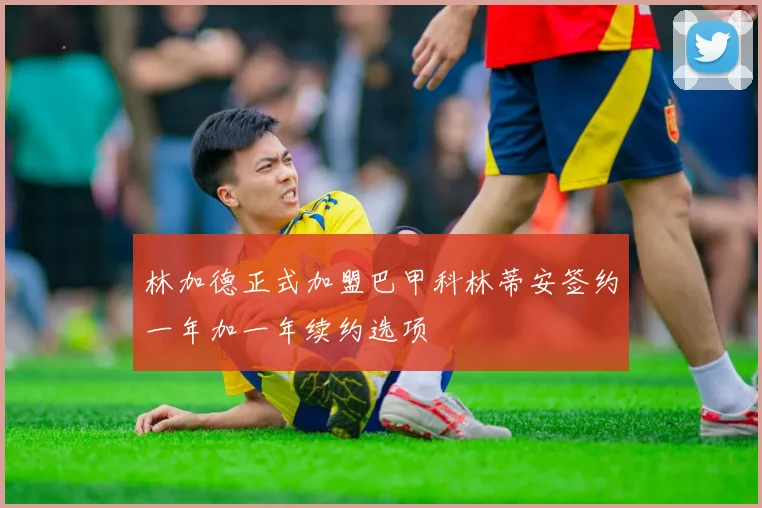 林加德正式加盟巴甲科林蒂安签约一年加一年续约选项