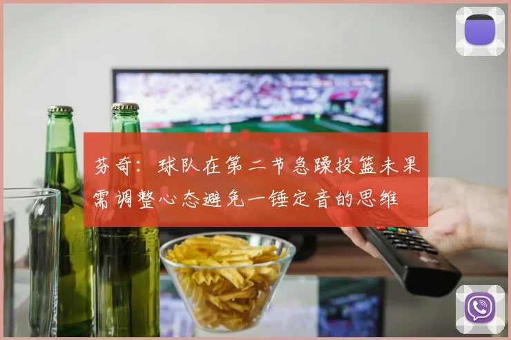 芬奇：球队在第二节急躁投篮未果需调整心态避免一锤定音的思维