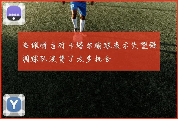 洛佩特吉对卡塔尔输球表示失望强调球队浪费了太多机会