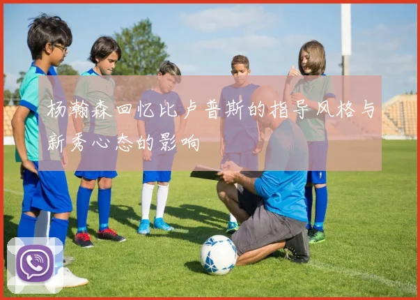 杨瀚森回忆比卢普斯的指导风格与新秀心态的影响