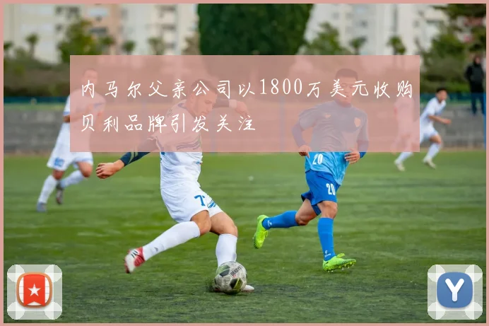 内马尔父亲公司以1800万美元收购贝利品牌引发关注