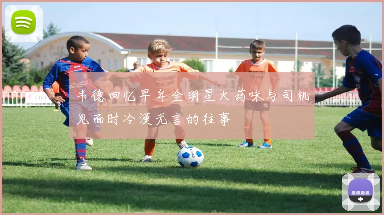 韦德回忆早年全明星火药味与司机见面时冷漠无言的往事