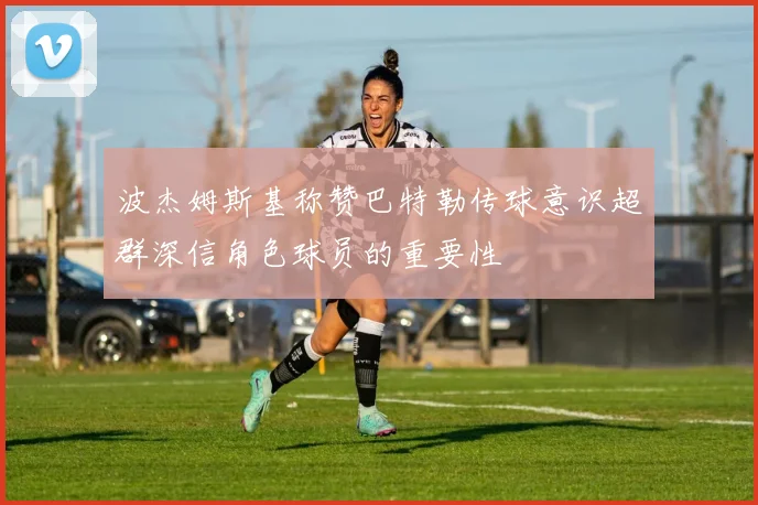 波杰姆斯基称赞巴特勒传球意识超群深信角色球员的重要性