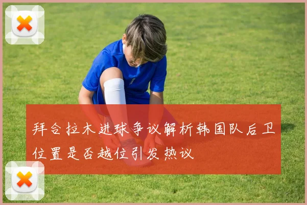 拜合拉木进球争议解析韩国队后卫位置是否越位引发热议