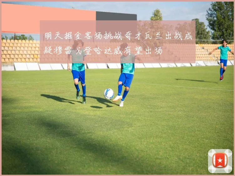 明天掘金客场挑战奇才瓦兰出战成疑穆雷戈登哈达威有望出场