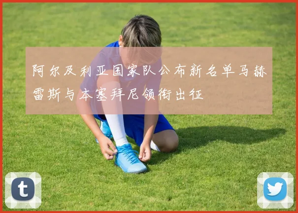 阿尔及利亚国家队公布新名单马赫雷斯与本塞拜尼领衔出征
