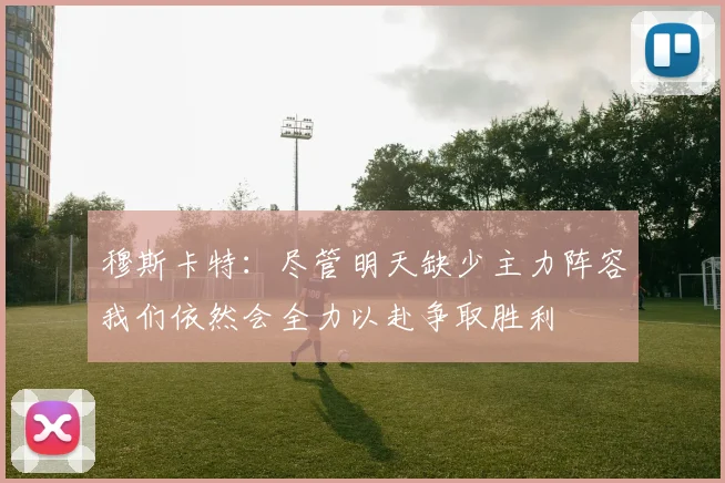 穆斯卡特：尽管明天缺少主力阵容我们依然会全力以赴争取胜利