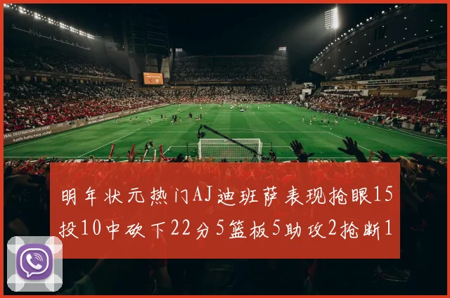 明年状元热门AJ迪班萨表现抢眼15投10中砍下22分5篮板5助攻2抢断1盖帽