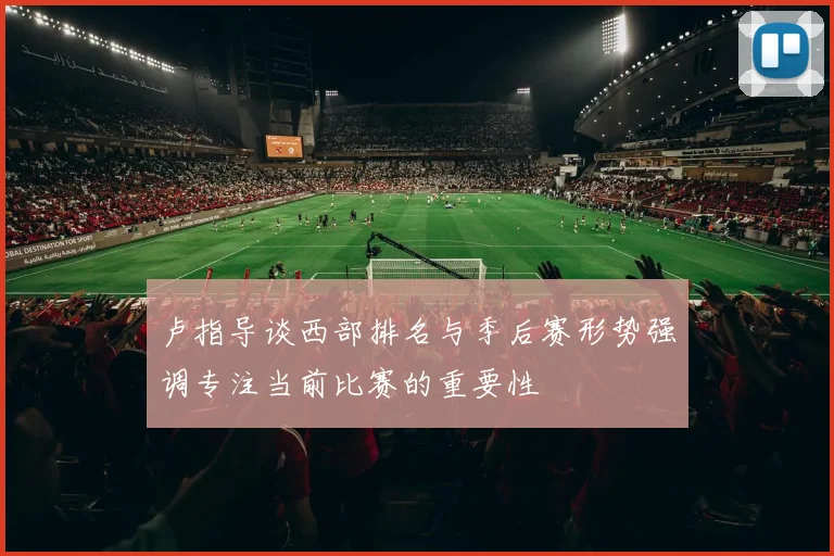 卢指导谈西部排名与季后赛形势强调专注当前比赛的重要性