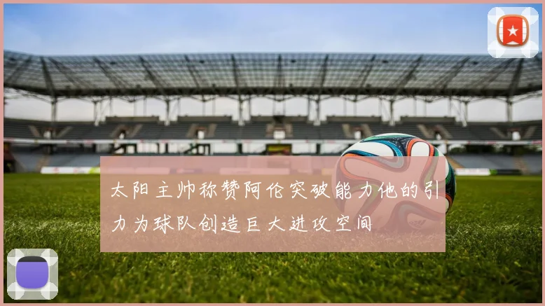 太阳主帅称赞阿伦突破能力他的引力为球队创造巨大进攻空间