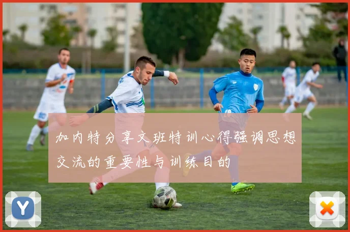 加内特分享文班特训心得强调思想交流的重要性与训练目的