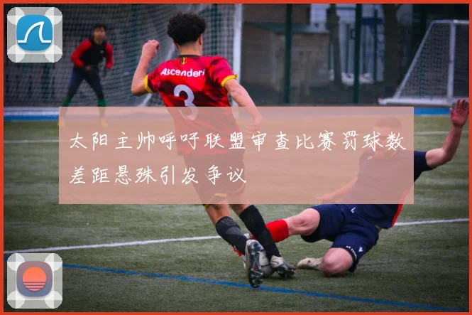 太阳主帅呼吁联盟审查比赛罚球数差距悬殊引发争议
