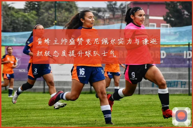 黄蜂主帅盛赞克尼佩尔实力与谦逊积极态度提升球队士气