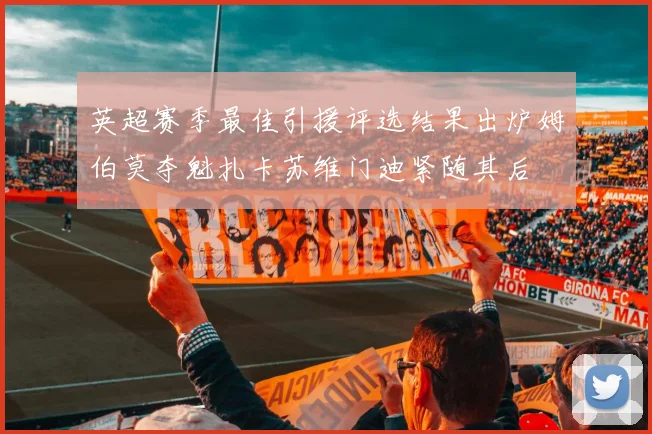 英超赛季最佳引援评选结果出炉姆伯莫夺魁扎卡苏维门迪紧随其后