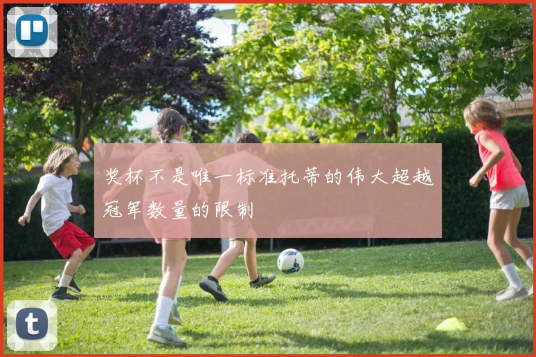 奖杯不是唯一标准托蒂的伟大超越冠军数量的限制