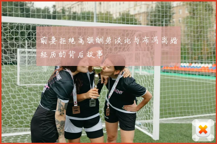 前妻拒绝高额酬劳谈论与布冯离婚经历的背后故事