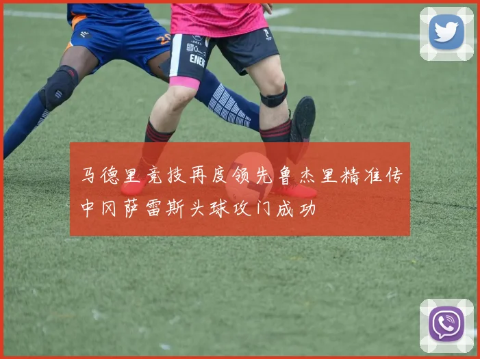 马德里竞技再度领先鲁杰里精准传中冈萨雷斯头球攻门成功