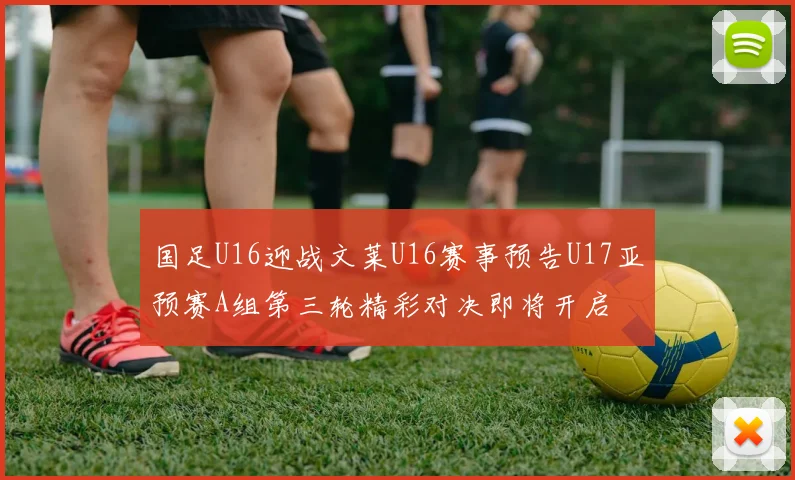国足U16迎战文莱U16赛事预告U17亚预赛A组第三轮精彩对决即将开启