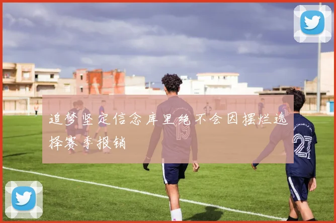 追梦坚定信念库里绝不会因摆烂选择赛季报销