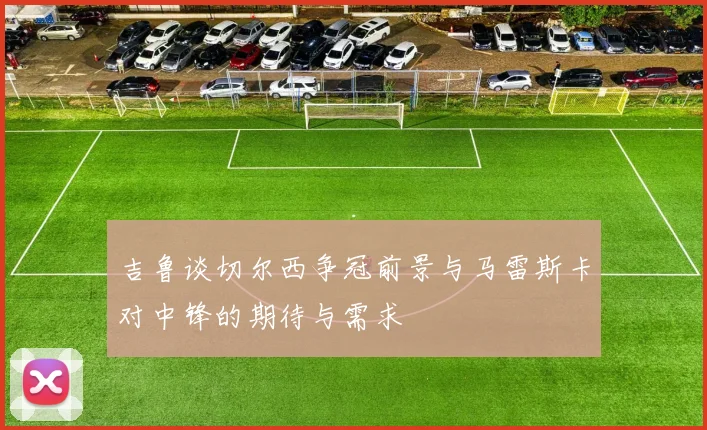 吉鲁谈切尔西争冠前景与马雷斯卡对中锋的期待与需求