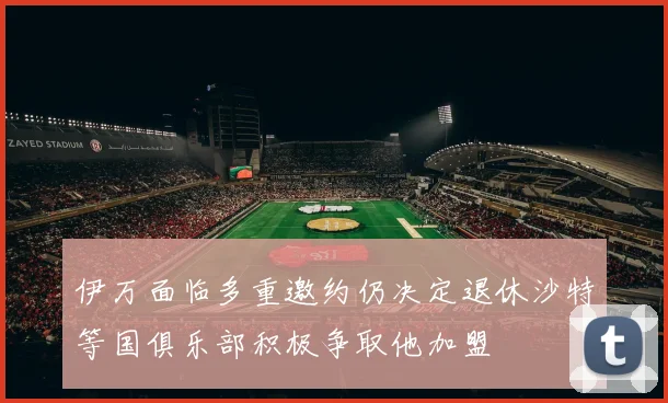 伊万面临多重邀约仍决定退休沙特等国俱乐部积极争取他加盟