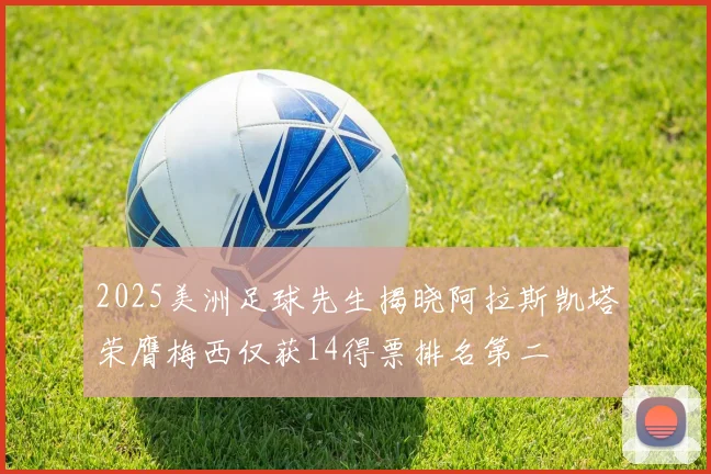 2025美洲足球先生揭晓阿拉斯凯塔荣膺梅西仅获14得票排名第二