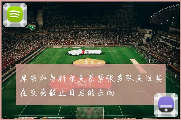 库明加与科尔关系紧张多队关注其在交易截止日后的去向