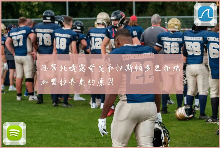 洛蒂托透露奇克和拉斯帕多里拒绝加盟拉齐奥的原因