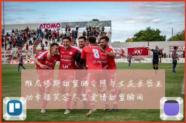 维尼修斯甜蜜晒合照与女友亲密互动幸福笑容尽显爱情甜蜜瞬间