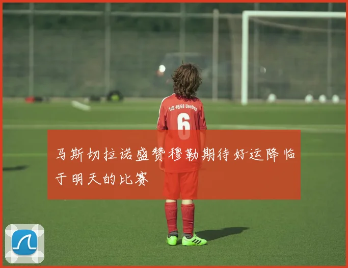 马斯切拉诺盛赞穆勒期待好运降临于明天的比赛