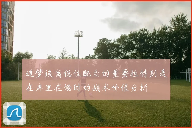 追梦谈高低位配合的重要性特别是在库里在场时的战术价值分析