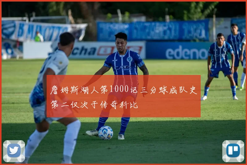 詹姆斯湖人第1000记三分球成队史第二仅次于传奇科比
