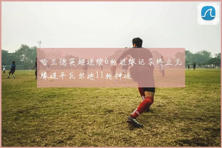 哈兰德英超连续6轮进球记录终止无缘追平瓦尔迪11轮神迹
