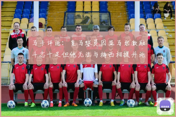 马卡评论：皇马球员因亚马尔激励斗志十足但他无法与梅西相提并论