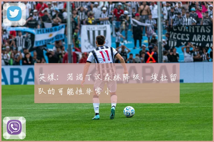 英媒：若诺丁汉森林降级，埃杜留队的可能性非常小