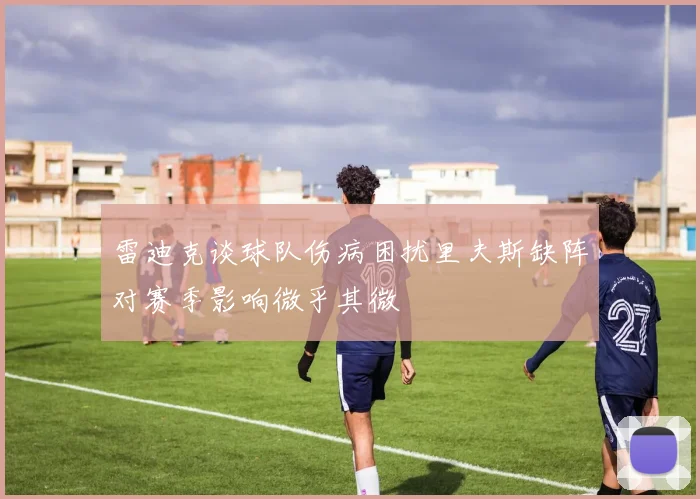 雷迪克谈球队伤病困扰里夫斯缺阵对赛季影响微乎其微