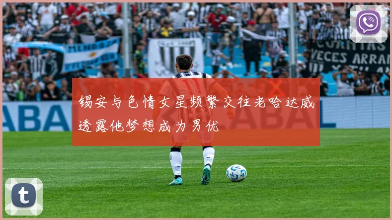 锡安与色情女星频繁交往老哈达威透露他梦想成为男优