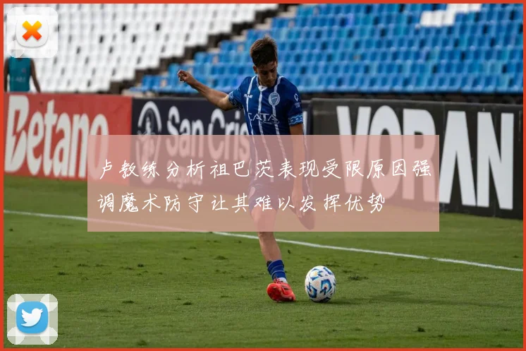 卢教练分析祖巴茨表现受限原因强调魔术防守让其难以发挥优势